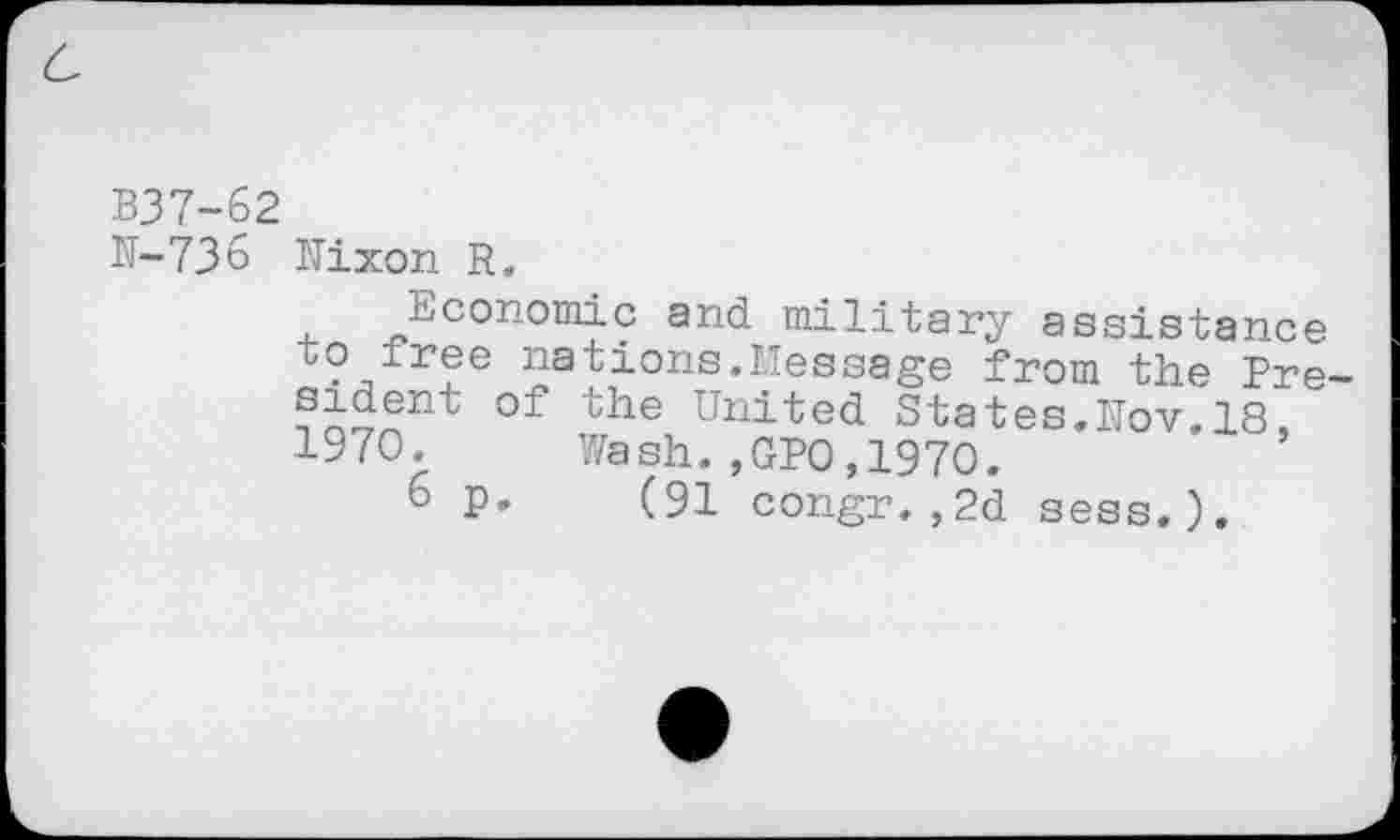 ﻿B37-62
N-736 Hixon R.
Economic and military assistance to free nations.Message from the Pre-
United States.Hov.18,
1970. Wash.,GP0,1970.
o P- (91 congr.,2d sess.).